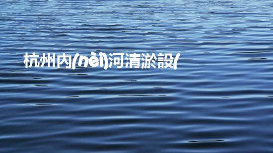 杭州內(nèi)河清淤設(shè)備價(jià)格曝光！驚人的報(bào)價(jià)讓人瞠目結(jié)舌，你猜能有多少？
